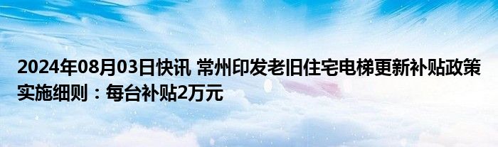 2024年08月03日快讯 常州印发老旧住宅电梯更新补贴政策实施细则：每台补贴2万元