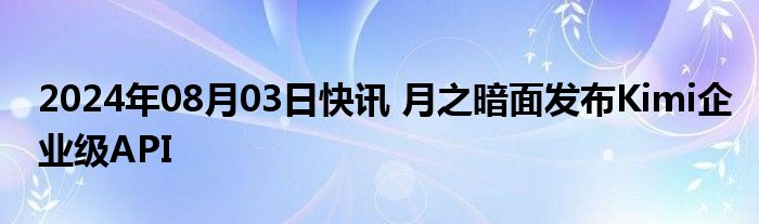 2024年08月03日快讯 月之暗面发布Kimi企业级API