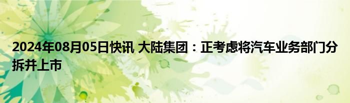 2024年08月05日快讯 大陆集团：正考虑将汽车业务部门分拆并上市