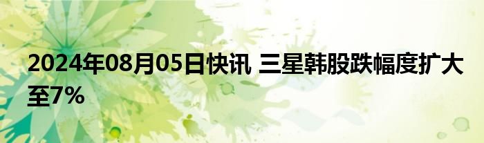 2024年08月05日快讯 三星韩股跌幅度扩大至7%