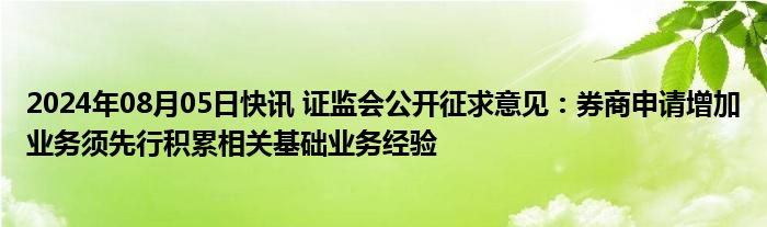 2024年08月05日快讯 证监会公开征求意见：券商申请增加业务须先行积累相关基础业务经验