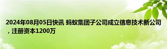 2024年08月05日快讯 蚂蚁集团子公司成立信息技术新公司，注册资本1200万