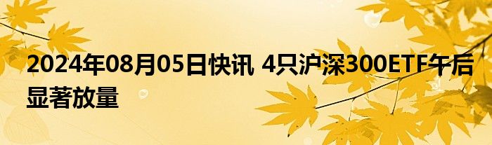 2024年08月05日快讯 4只沪深300ETF午后显著放量