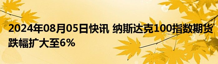 2024年08月05日快讯 纳斯达克100指数期货跌幅扩大至6%