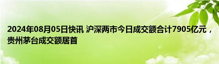 2024年08月05日快讯 沪深两市今日成交额合计7905亿元，贵州茅台成交额居首