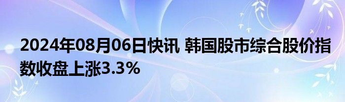 2024年08月06日快讯 韩国股市综合股价指数收盘上涨3.3%