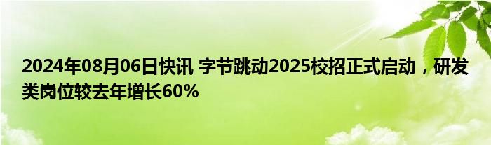 2024年08月06日快讯 字节跳动2025校招正式启动，研发类岗位较去年增长60%