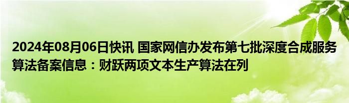 2024年08月06日快讯 国家网信办发布第七批深度合成服务算法备案信息：财跃两项文本生产算法在列