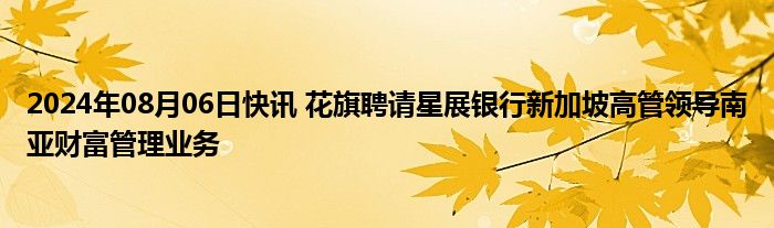 2024年08月06日快讯 花旗聘请星展银行新加坡高管领导南亚财富管理业务