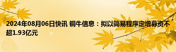 2024年08月06日快讯 铜牛信息：拟以简易程序定增募资不超1.93亿元