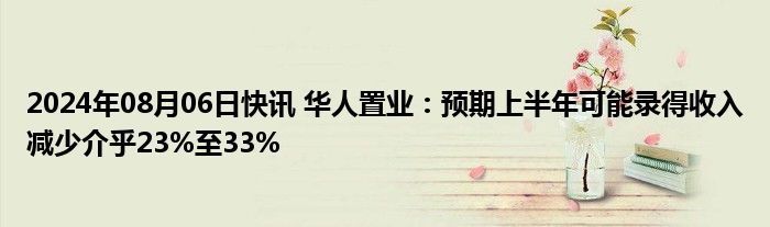 2024年08月06日快讯 华人置业：预期上半年可能录得收入减少介乎23%至33%