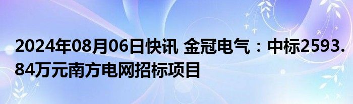 2024年08月06日快讯 金冠电气：中标2593.84万元南方电网招标项目