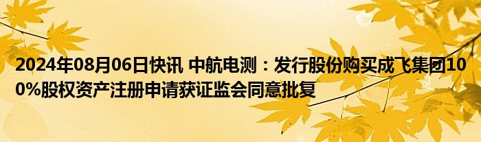 2024年08月06日快讯 中航电测：发行股份购买成飞集团100%股权资产注册申请获证监会同意批复