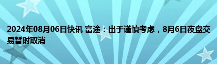 2024年08月06日快讯 富途：出于谨慎考虑，8月6日夜盘交易暂时取消