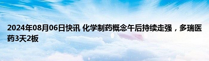 2024年08月06日快讯 化学制药概念午后持续走强，多瑞医药3天2板