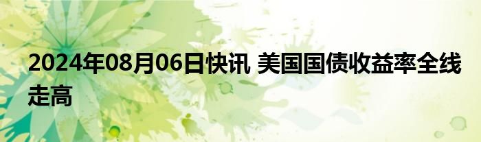 2024年08月06日快讯 美国国债收益率全线走高