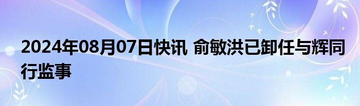 2024年08月07日快讯 俞敏洪已卸任与辉同行监事