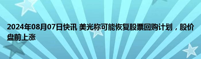 2024年08月07日快讯 美光称可能恢复股票回购计划，股价盘前上涨