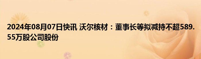 2024年08月07日快讯 沃尔核材：董事长等拟减持不超589.55万股公司股份