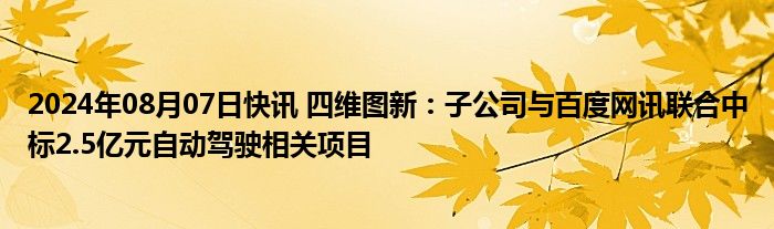 2024年08月07日快讯 四维图新：子公司与百度网讯联合中标2.5亿元自动驾驶相关项目