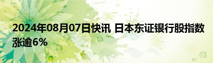 2024年08月07日快讯 日本东证银行股指数涨逾6%