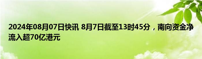 2024年08月07日快讯 8月7日截至13时45分，南向资金净流入超70亿港元