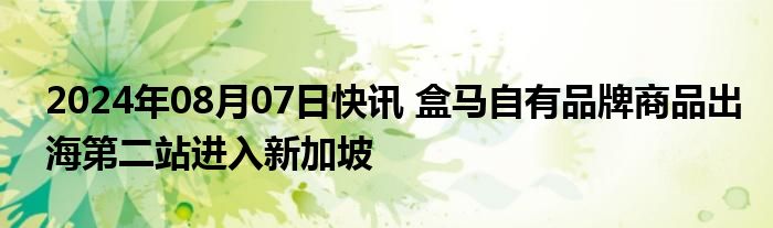 2024年08月07日快讯 盒马自有品牌商品出海第二站进入新加坡