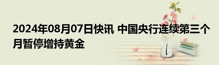 2024年08月07日快讯 中国央行连续第三个月暂停增持黄金