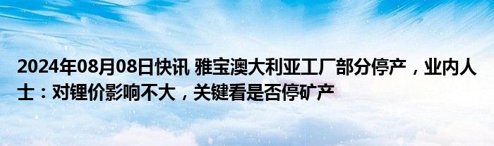 2024年08月08日快讯 雅宝澳大利亚工厂部分停产，业内人士：对锂价影响不大，关键看是否停矿产