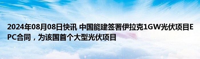 2024年08月08日快讯 中国能建签署伊拉克1GW光伏项目EPC合同，为该国首个大型光伏项目