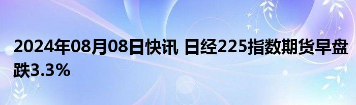 2024年08月08日快讯 日经225指数期货早盘跌3.3%