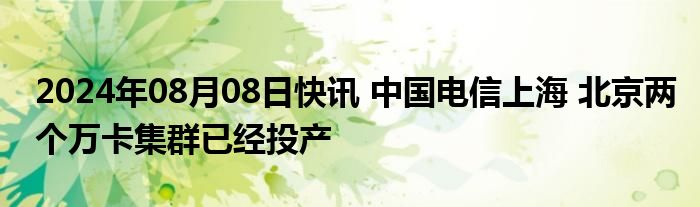 2024年08月08日快讯 中国电信上海 北京两个万卡集群已经投产