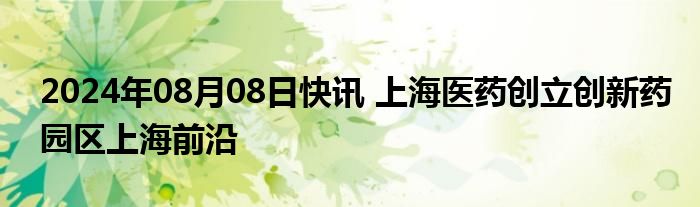 2024年08月08日快讯 上海医药创立创新药园区上海前沿