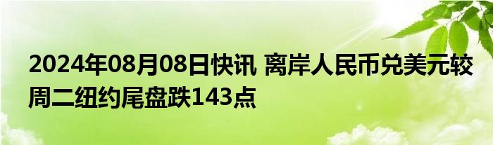 2024年08月08日快讯 离岸人民币兑美元较周二纽约尾盘跌143点