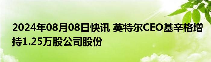 2024年08月08日快讯 英特尔CEO基辛格增持1.25万股公司股份