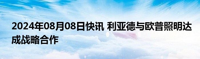 2024年08月08日快讯 利亚德与欧普照明达成战略合作