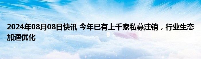 2024年08月08日快讯 今年已有上千家私募注销，行业生态加速优化