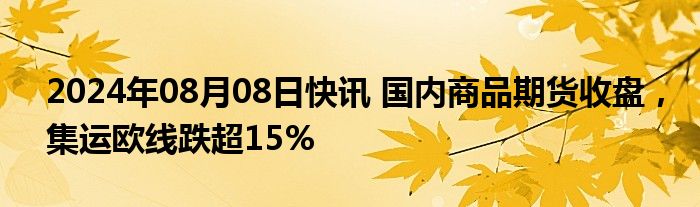 2024年08月08日快讯 国内商品期货收盘，集运欧线跌超15%