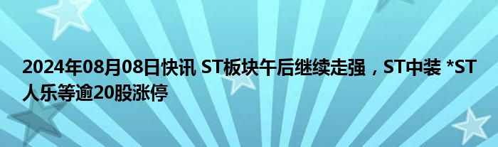 2024年08月08日快讯 ST板块午后继续走强，ST中装 *ST人乐等逾20股涨停