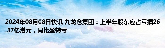 2024年08月08日快讯 九龙仓集团：上半年股东应占亏损26.37亿港元，同比盈转亏