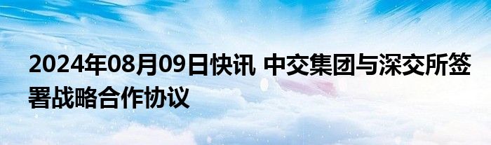 2024年08月09日快讯 中交集团与深交所签署战略合作协议