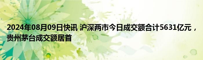 2024年08月09日快讯 沪深两市今日成交额合计5631亿元，贵州茅台成交额居首