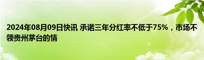 2024年08月09日快讯 承诺三年分红率不低于75%，市场不领贵州茅台的情