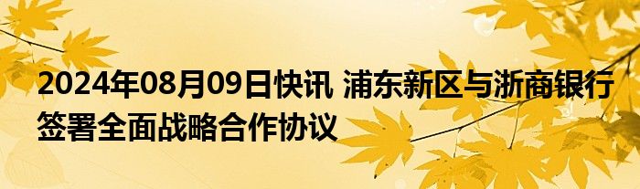 2024年08月09日快讯 浦东新区与浙商银行签署全面战略合作协议