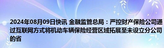 2024年08月09日快讯 金融监管总局：严控财产保险公司通过互联网方式将机动车辆保险经营区域拓展至未设立分公司的省