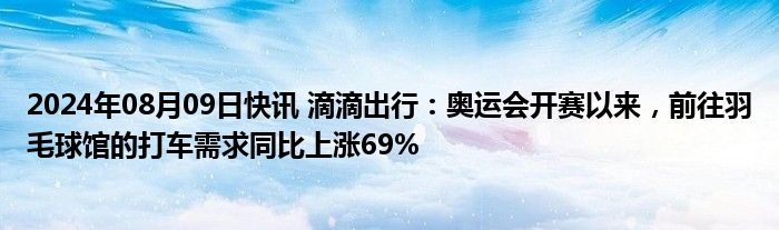 2024年08月09日快讯 滴滴出行：奥运会开赛以来，前往羽毛球馆的打车需求同比上涨69%