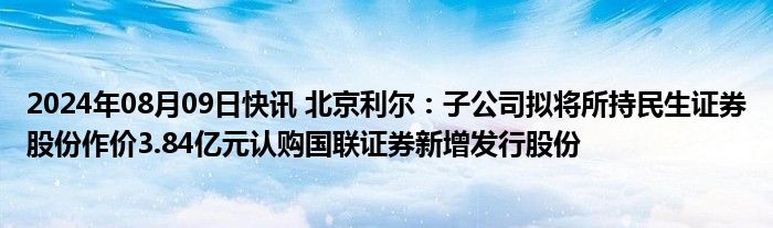 2024年08月09日快讯 北京利尔：子公司拟将所持民生证券股份作价3.84亿元认购国联证券新增发行股份