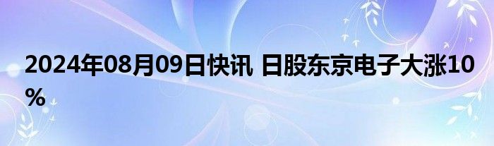 2024年08月09日快讯 日股东京电子大涨10%