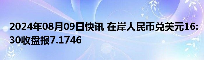 2024年08月09日快讯 在岸人民币兑美元16:30收盘报7.1746