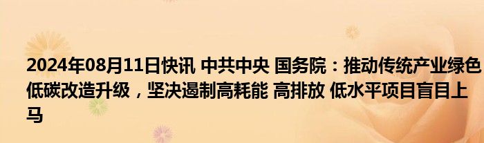 2024年08月11日快讯 中共中央 国务院：推动传统产业绿色低碳改造升级，坚决遏制高耗能 高排放 低水平项目盲目上马